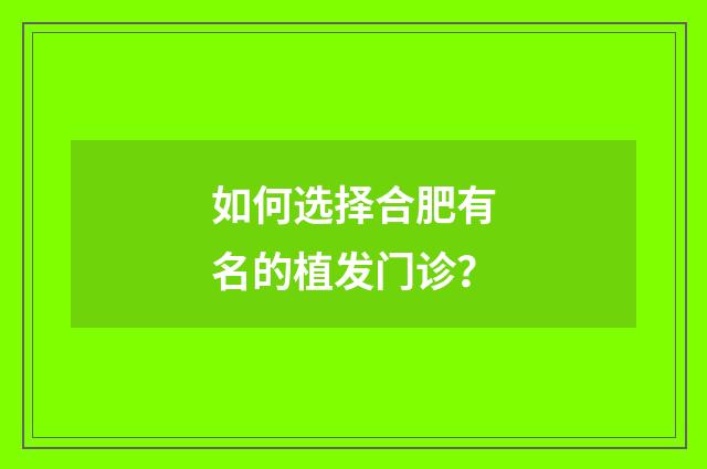 如何选择合肥有名的植发门诊？