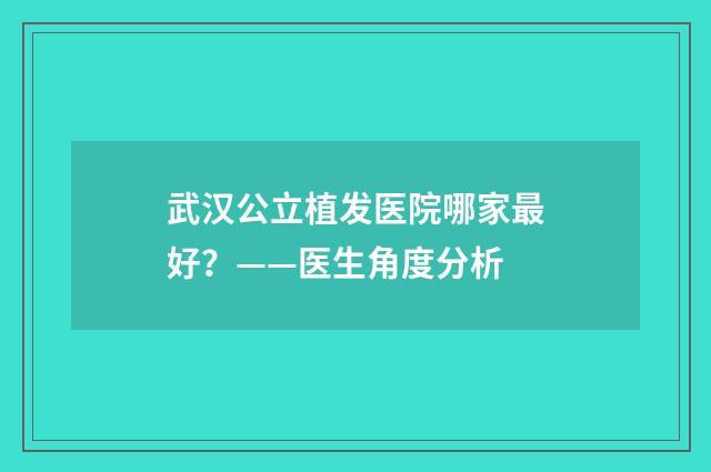 武汉公立植发医院哪家最好？——医生角度分析