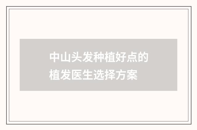 中山头发种植好点的植发医生选择方案