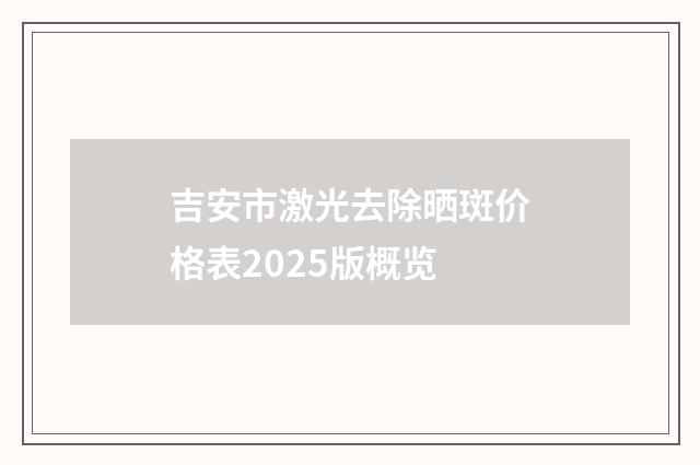 吉安市激光去除晒斑价格表2025版概览