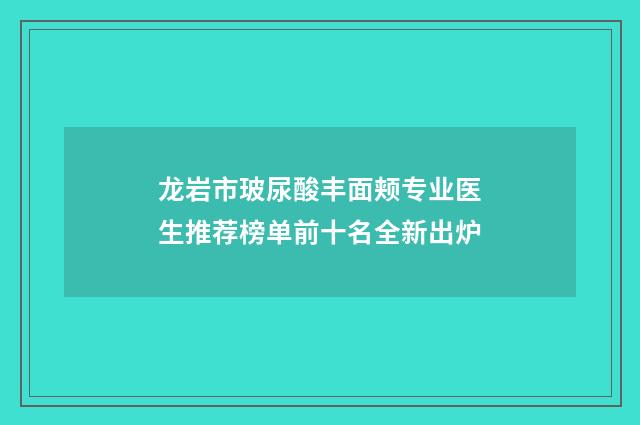 龙岩市玻尿酸丰面颊专业医生推荐榜单前十名全新出炉