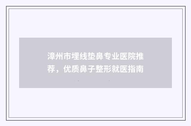 漳州市埋线垫鼻专业医院推荐，优质鼻子整形就医指南