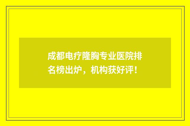 成都电疗隆胸专业医院排名榜出炉，机构获好评！