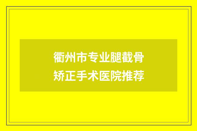 衢州市专业腿截骨矫正手术医院推荐