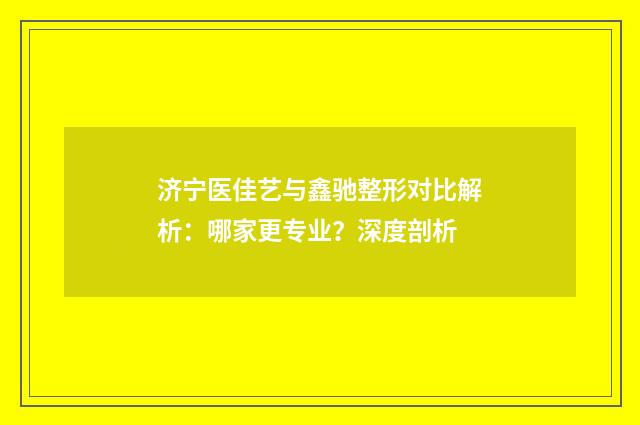 济宁医佳艺与鑫驰整形对比解析:哪家更专业?深度剖析