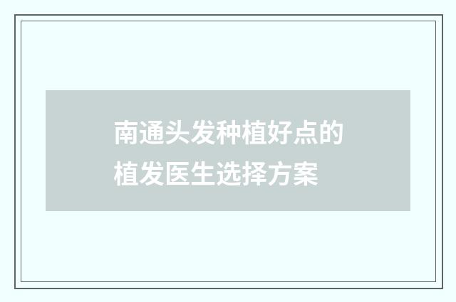 南通头发种植好点的植发医生选择方案