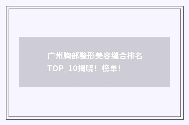 广州胸部整形美容缝合排名TOP_10揭晓！榜单！