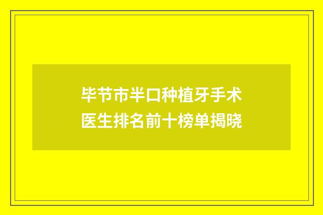 毕节市半口种植牙手术医生排名前十榜单揭晓