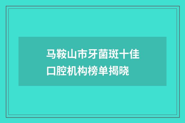 马鞍山市牙菌斑十佳口腔机构榜单揭晓