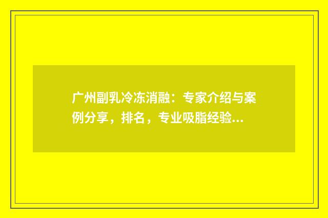 广州副乳冷冻消融：专家介绍与案例分享，排名，专业吸脂经验分享