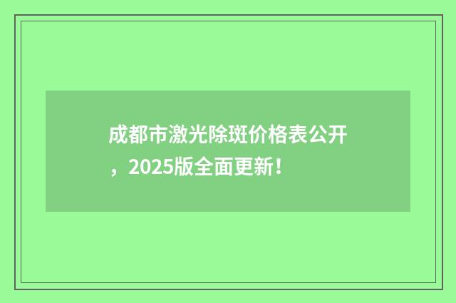 成都市激光除斑价格表公开，2025版全面更新！