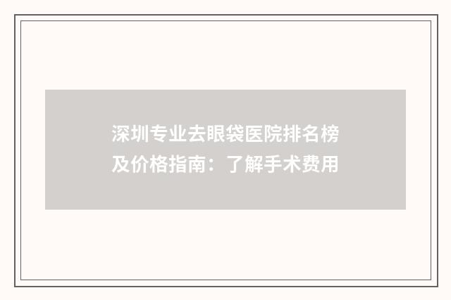 深圳专业去眼袋医院排名榜及价格指南：了解手术费用