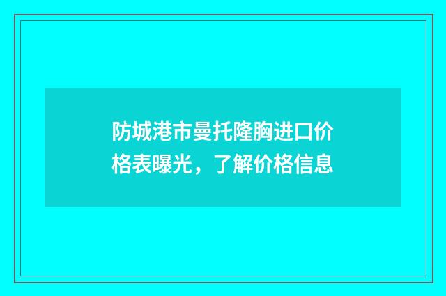 防城港市曼托隆胸进口价格表曝光，了解价格信息