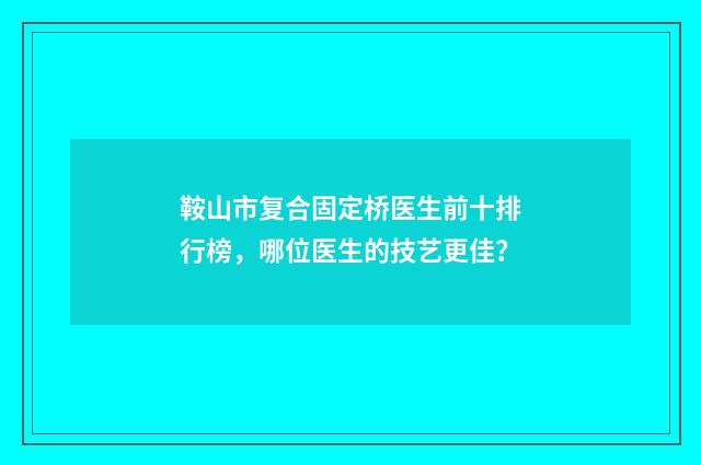 鞍山市复合固定桥医生前十排行榜，哪位医生的技艺更佳？