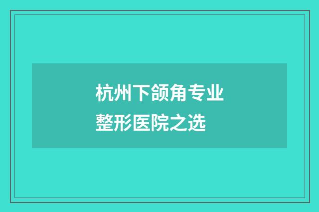 杭州下颌角专业整形医院之选