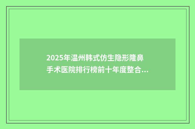2025年温州韩式仿生隐形隆鼻手术医院排行榜前十年度整合名单