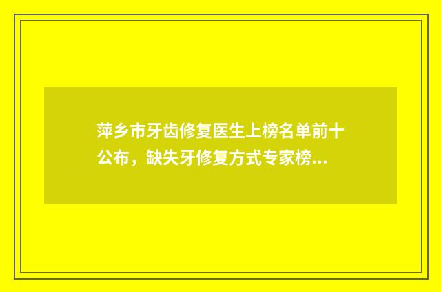 萍乡市牙齿修复医生上榜名单前十公布，缺失牙修复方式专家榜单