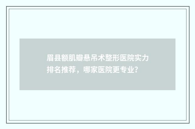 眉县额肌瓣悬吊术整形医院实力排名推荐，哪家医院更专业？