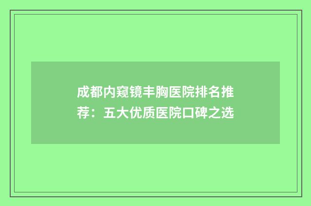 成都内窥镜丰胸医院排名推荐：五大优质医院口碑之选