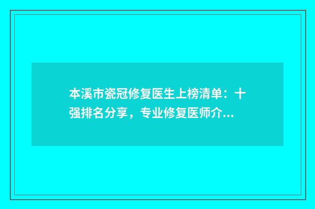 本溪市瓷冠修复医生上榜清单：十强排名分享，专业修复医师介绍