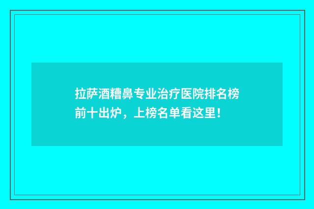 拉萨酒糟鼻专业治疗医院排名榜前十出炉，上榜名单看这里！