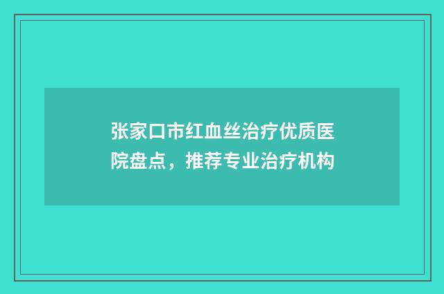张家口市红血丝治疗优质医院盘点，推荐专业治疗机构