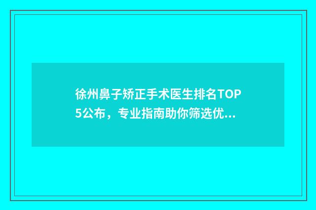 徐州鼻子矫正手术医生排名TOP5公布，专业指南助你筛选优质医生