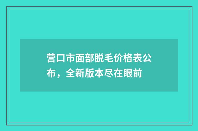 营口市面部脱毛价格表公布，全新版本尽在眼前