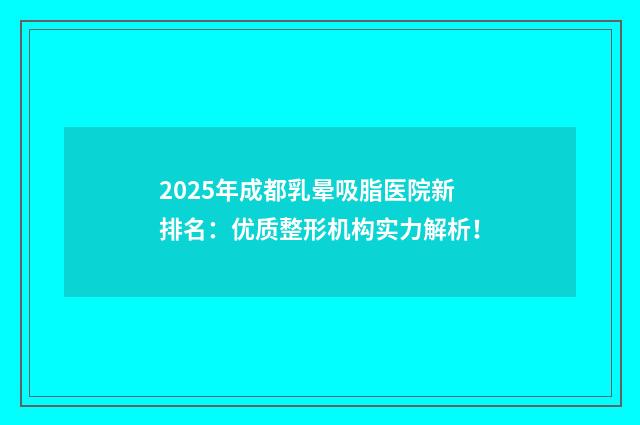 2025年成都乳晕吸脂医院新排名：优质整形机构实力解析！