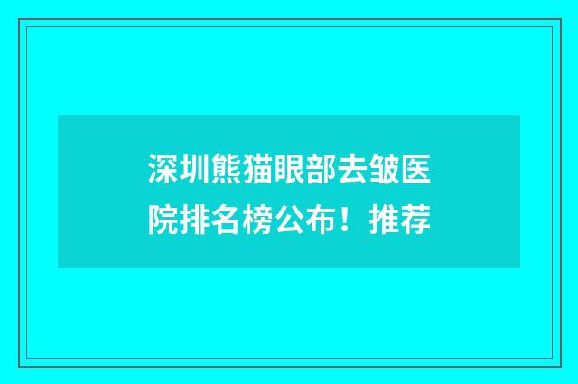 深圳熊猫眼部去皱医院排名榜公布!推荐