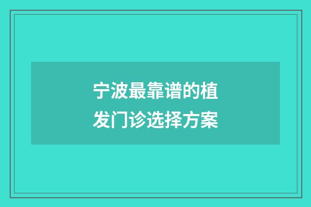 宁波最靠谱的植发门诊选择方案