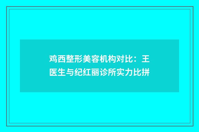 鸡西整形美容机构对比：王医生与纪红丽诊所实力比拼