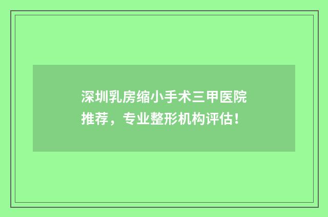 深圳乳房缩小手术三甲医院推荐，专业整形机构评估！