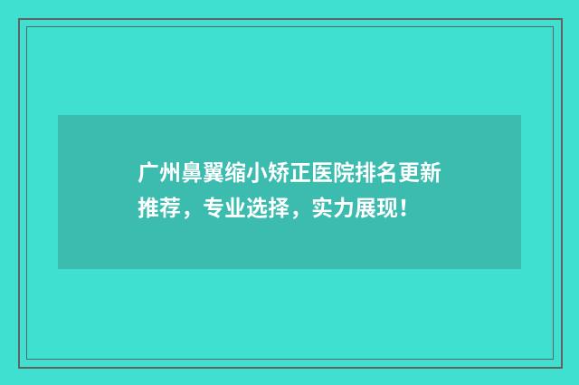 广州鼻翼缩小矫正医院排名更新推荐，专业选择，实力展现！