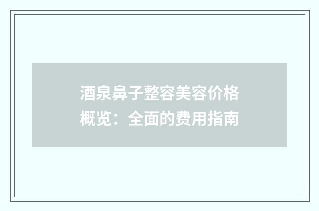 酒泉鼻子整容美容价格概览：全面的费用指南