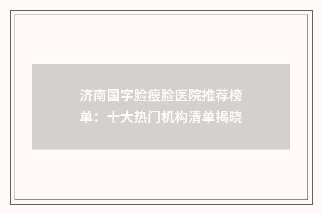 济南国字脸瘦脸医院推荐榜单：十大热门机构清单揭晓