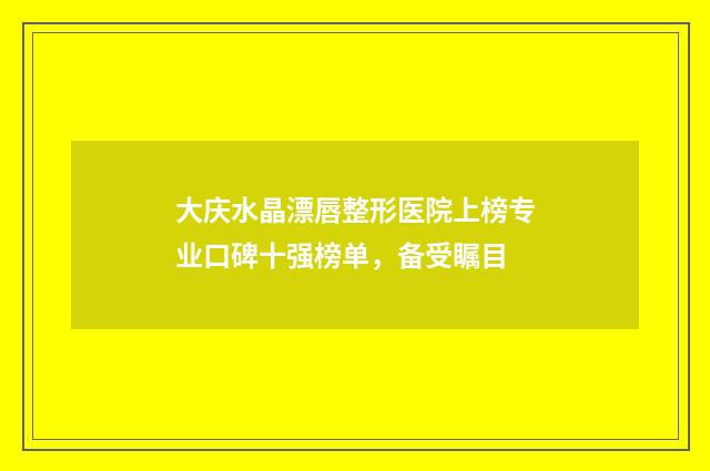 大庆水晶漂唇整形医院上榜专业口碑十强榜单，备受瞩目