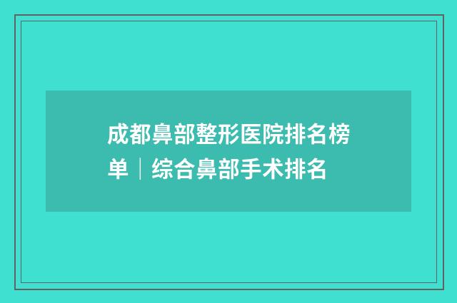成都鼻部整形医院排名榜单｜综合鼻部手术排名