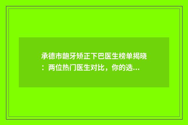 承德市龅牙矫正下巴医生榜单揭晓：两位热门医生对比，你的选择是？