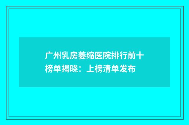 广州乳房萎缩医院排行前十榜单揭晓：上榜清单发布