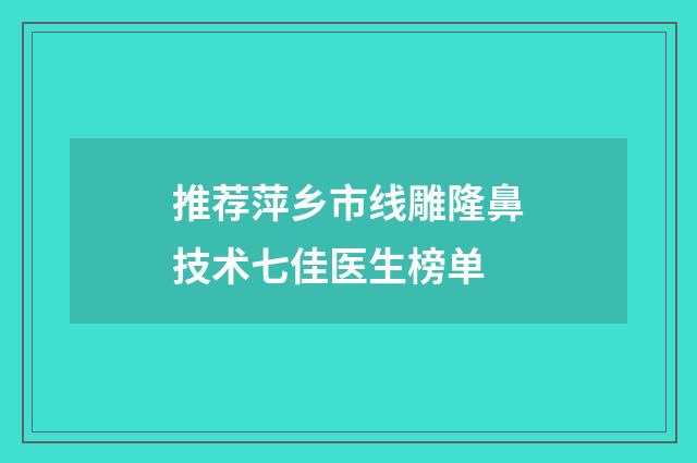 推荐萍乡市线雕隆鼻技术七佳医生榜单