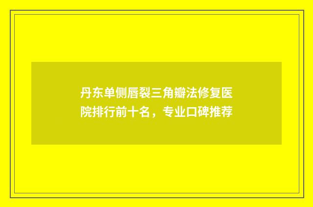 丹东单侧唇裂三角瓣法修复医院排行前十名,专业口碑推荐