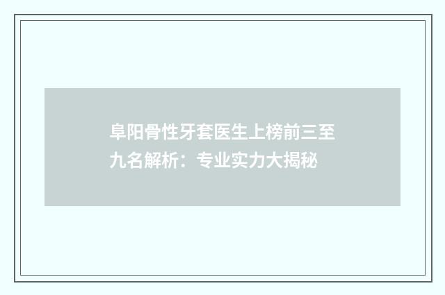 阜阳骨性牙套医生上榜前三至九名解析：专业实力大揭秘