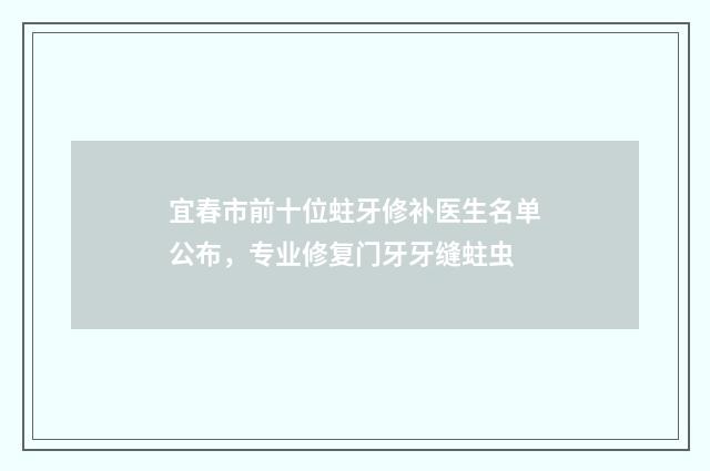 宜春市前十位蛀牙修补医生名单公布，专业修复门牙牙缝蛀虫