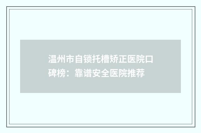 温州市自锁托槽矫正医院口碑榜:靠谱安全医院推荐