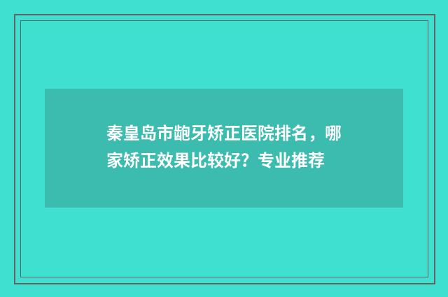 秦皇岛市龅牙矫正医院排名，哪家矫正效果比较好？专业推荐