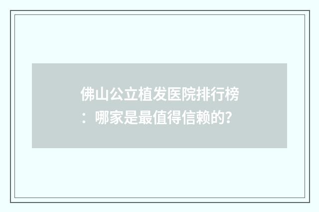 佛山公立植发医院排行榜：哪家是最值得信赖的？