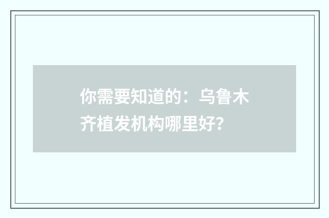 你需要知道的：乌鲁木齐植发机构哪里好？