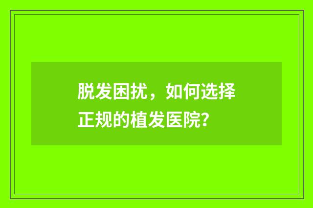 脱发困扰，如何选择正规的植发医院？