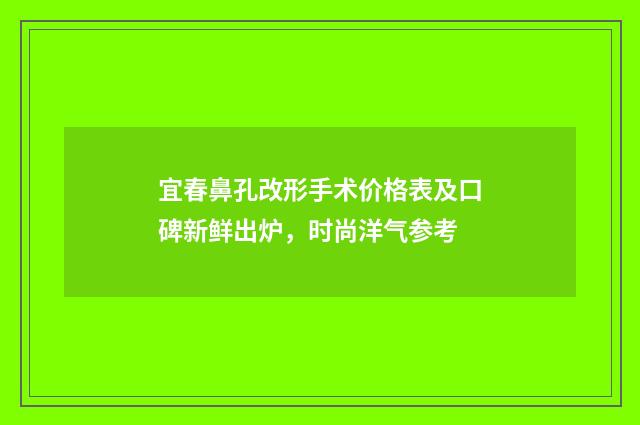 宜春鼻孔改形手术价格表及口碑新鲜出炉，时尚洋气参考